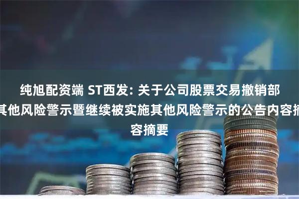 纯旭配资端 ST西发: 关于公司股票交易撤销部分其他风险警示暨继续被实施其他风险警示的公告内容摘要