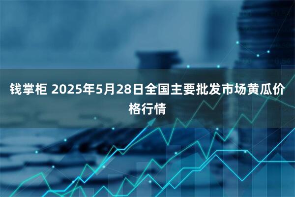 钱掌柜 2025年5月28日全国主要批发市场黄瓜价格行情