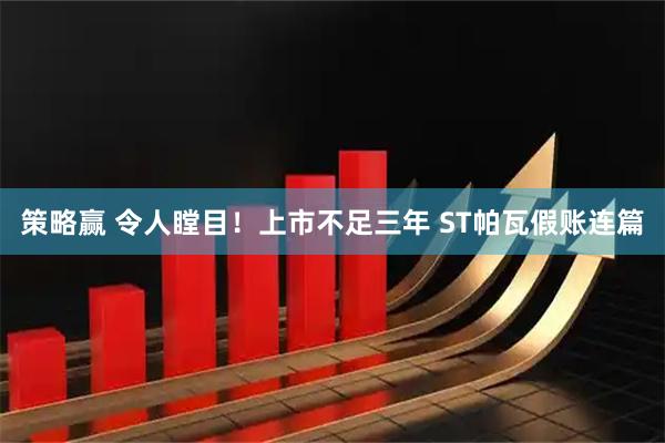 策略赢 令人瞠目！上市不足三年 ST帕瓦假账连篇