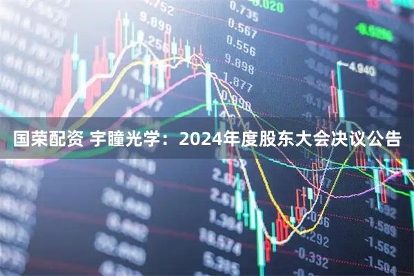 国荣配资 宇瞳光学：2024年度股东大会决议公告