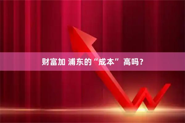 财富加 浦东的“成本” 高吗？