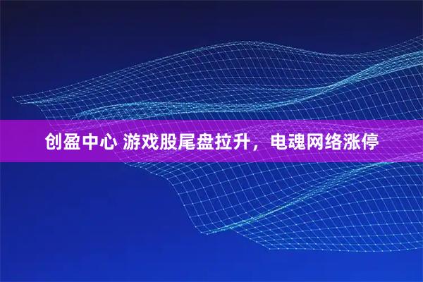 创盈中心 游戏股尾盘拉升，电魂网络涨停