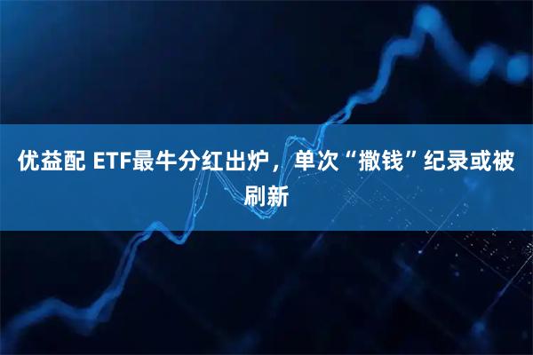 优益配 ETF最牛分红出炉，单次“撒钱”纪录或被刷新