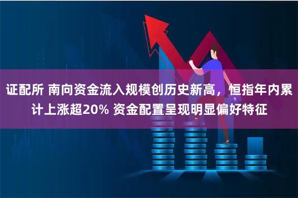 证配所 南向资金流入规模创历史新高，恒指年内累计上涨超20% 资金配置呈现明显偏好特征