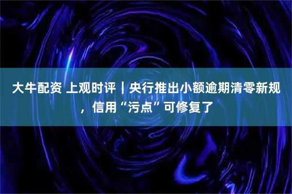 大牛配资 上观时评｜央行推出小额逾期清零新规，信用“污点”可修复了
