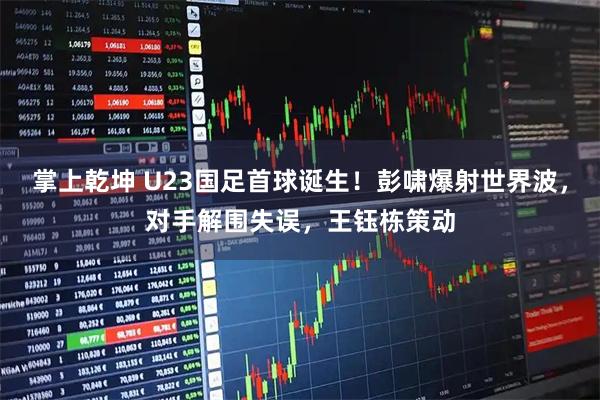 掌上乾坤 U23国足首球诞生！彭啸爆射世界波，对手解围失误，王钰栋策动