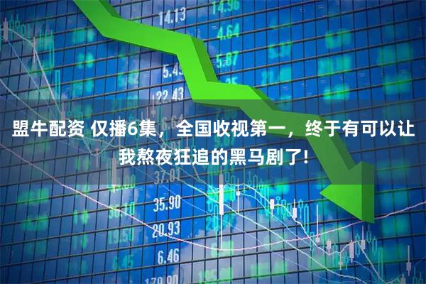 盟牛配资 仅播6集，全国收视第一，终于有可以让我熬夜狂追的黑马剧了!