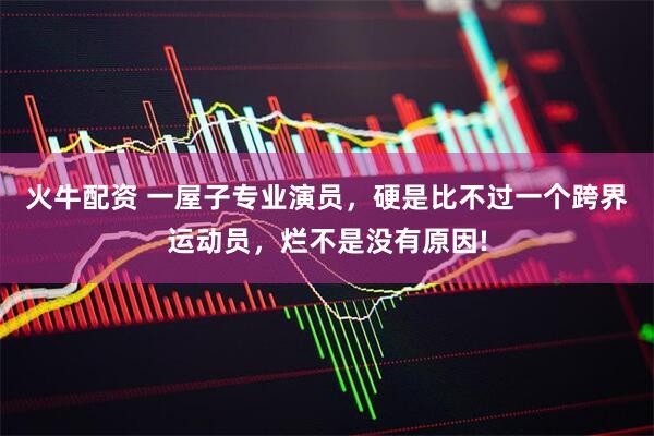 火牛配资 一屋子专业演员，硬是比不过一个跨界运动员，烂不是没有原因!