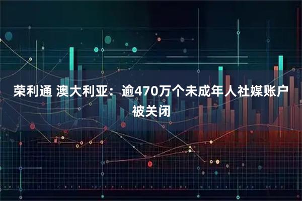 荣利通 澳大利亚：逾470万个未成年人社媒账户被关闭