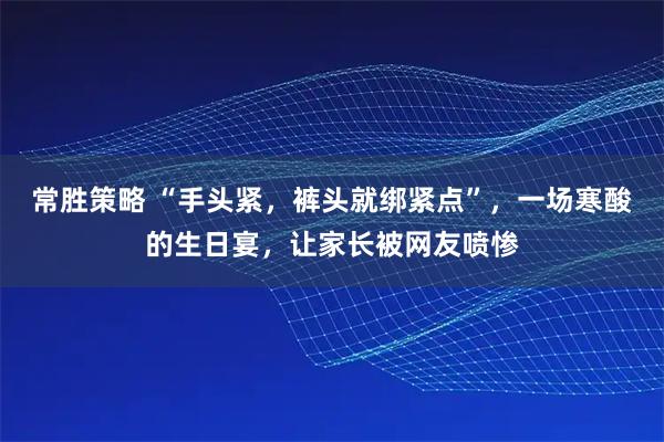 常胜策略 “手头紧，裤头就绑紧点”，一场寒酸的生日宴，让家长被网友喷惨