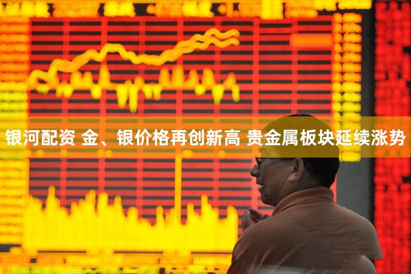 银河配资 金、银价格再创新高 贵金属板块延续涨势