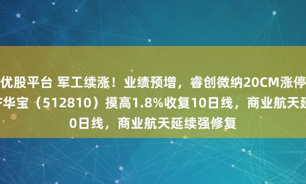 优股平台 军工续涨！业绩预增，睿创微纳20CM涨停！军工ETF华宝（512810）摸高1.8%收复10日线，商业航天延续强修复