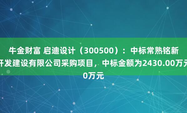 牛金财富 启迪设计（300500）：中标常熟铭新开发建设有限公司采购项目，中标金额为2430.00万元