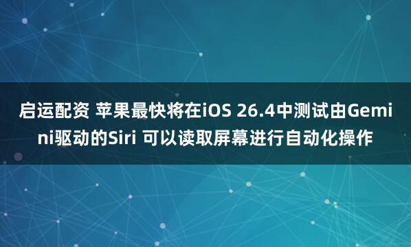 启运配资 苹果最快将在iOS 26.4中测试由Gemini驱动的Siri 可以读取屏幕进行自动化操作