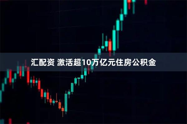 汇配资 激活超10万亿元住房公积金