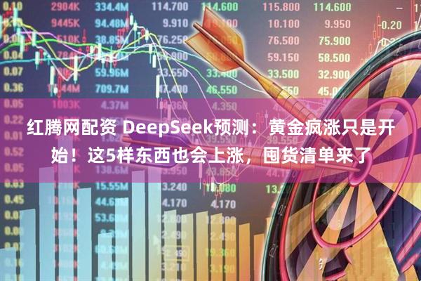 红腾网配资 DeepSeek预测：黄金疯涨只是开始！这5样东西也会上涨，囤货清单来了
