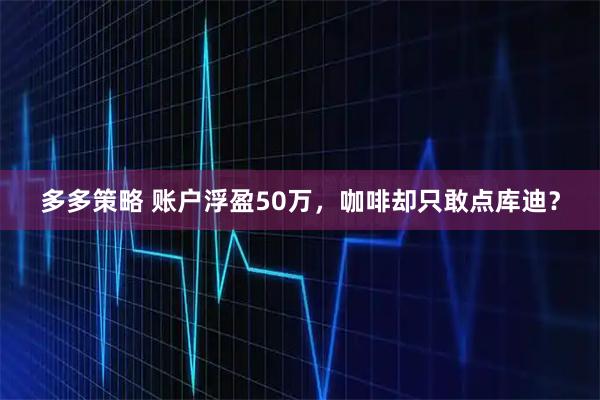 多多策略 账户浮盈50万，咖啡却只敢点库迪？