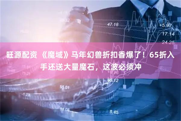 旺源配资 《魔域》马年幻兽折扣香爆了！65折入手还送大量魔石，这波必须冲