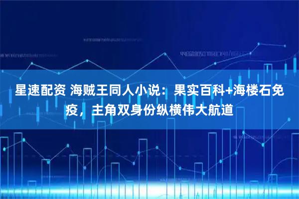 星速配资 海贼王同人小说：果实百科+海楼石免疫，主角双身份纵横伟大航道