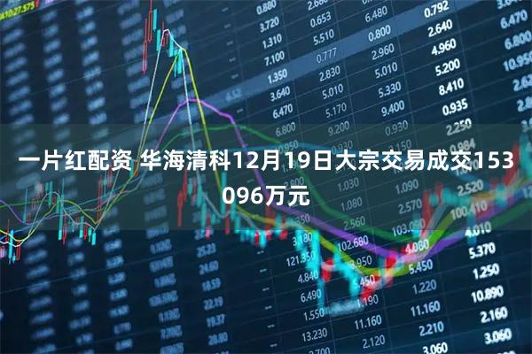 一片红配资 华海清科12月19日大宗交易成交153096万元