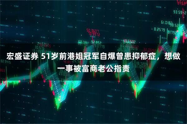 宏盛证券 51岁前港姐冠军自爆曾患抑郁症，想做一事被富商老公指责