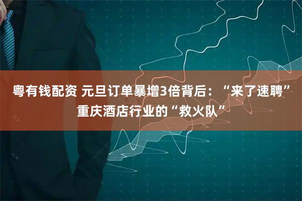 粤有钱配资 元旦订单暴增3倍背后：“来了速聘”重庆酒店行业的“救火队”
