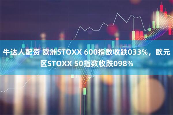 牛达人配资 欧洲STOXX 600指数收跌033%，欧元区STOXX 50指数收跌098%