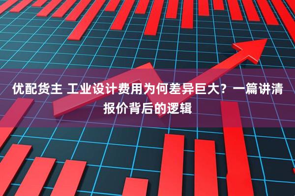 优配货主 工业设计费用为何差异巨大？一篇讲清报价背后的逻辑