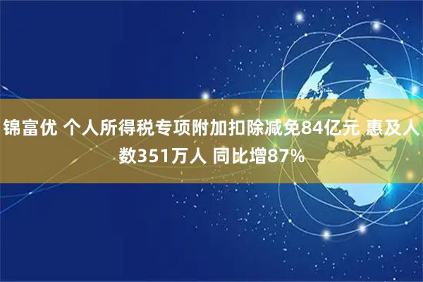 锦富优 个人所得税专项附加扣除减免84亿元 惠及人数351万人 同比增87%