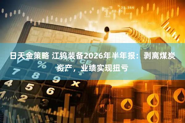 日天金策略 江钨装备2026年半年报：剥离煤炭资产，业绩实现扭亏