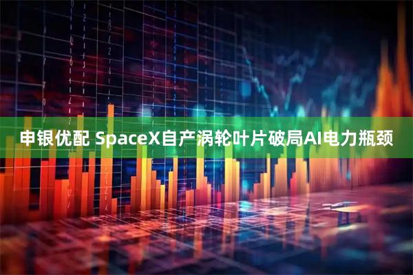 申银优配 SpaceX自产涡轮叶片破局AI电力瓶颈